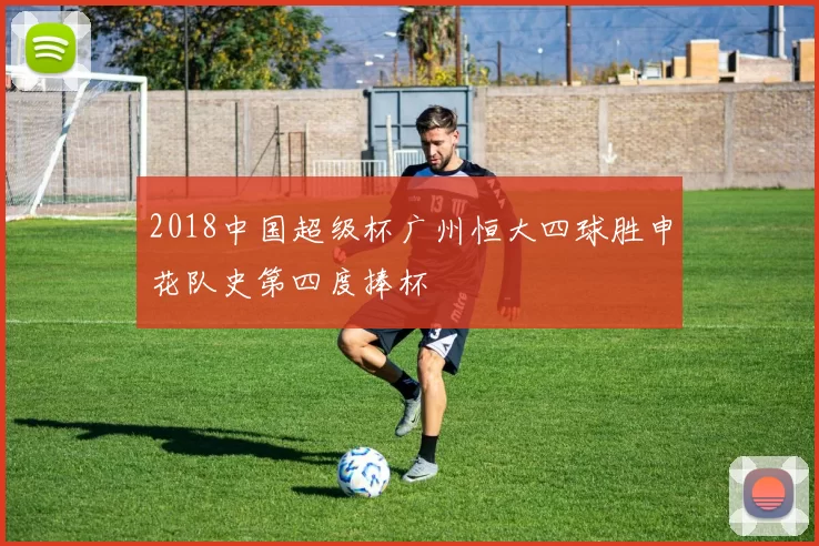 2018中国超级杯广州恒大四球胜申花队史第四度捧杯