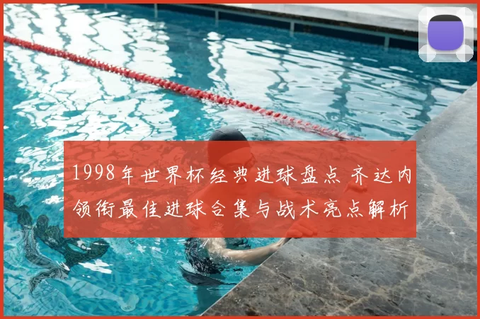 1998年世界杯经典进球盘点 齐达内领衔最佳进球合集与战术亮点解析