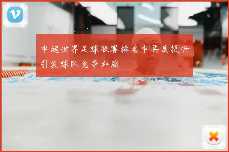 中超世界足球联赛排名中再度提升引发球队竞争加剧