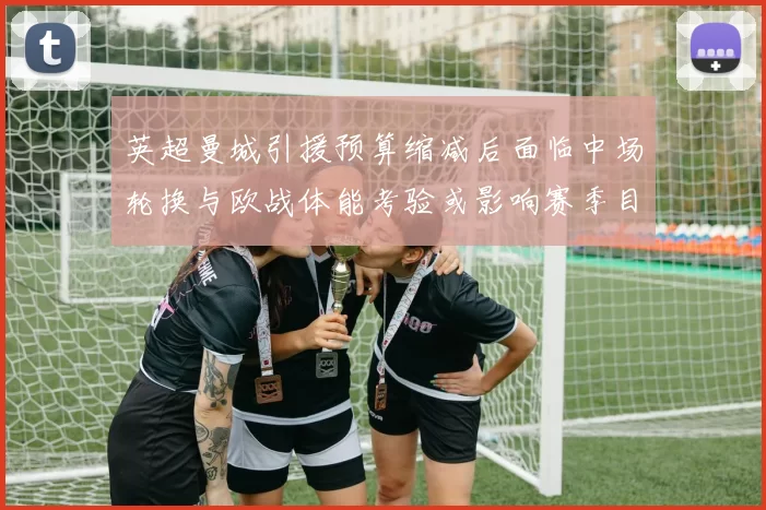 英超曼城引援预算缩减后面临中场轮换与欧战体能考验或影响赛季目标