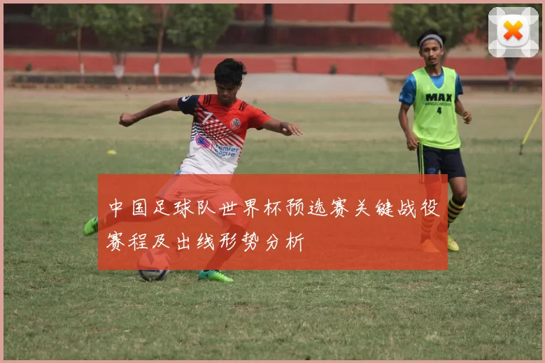 中国足球队世界杯预选赛关键战役赛程及出线形势分析