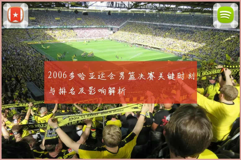 2006多哈亚运会男篮决赛关键时刻与排名及影响解析