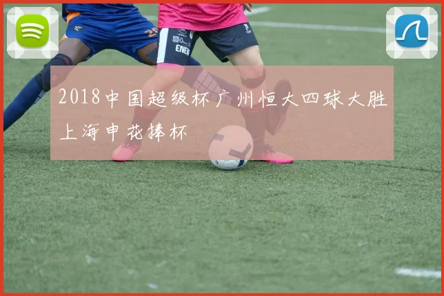 2018中国超级杯广州恒大四球大胜上海申花捧杯
