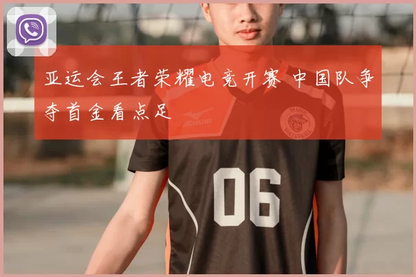 亚运会王者荣耀电竞开赛 中国队争夺首金看点足