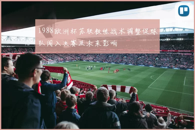 1988欧洲杯苏联教练战术调整促球队闯入决赛及未来影响