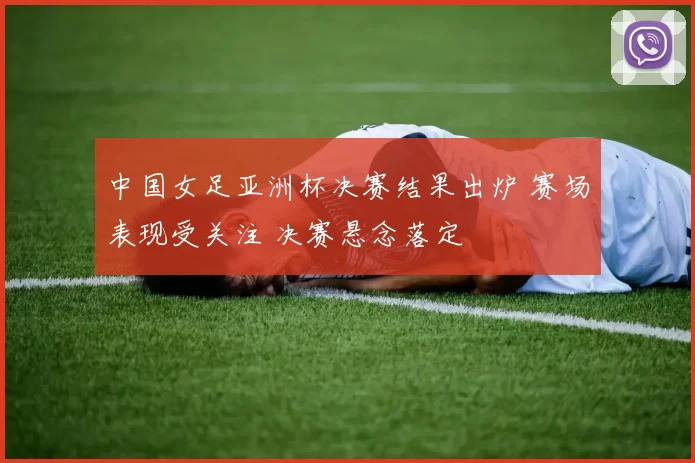 中国女足亚洲杯决赛结果出炉 赛场表现受关注 决赛悬念落定