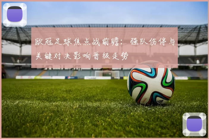 欧冠足球焦点战前瞻：强队伤停与关键对决影响晋级走势