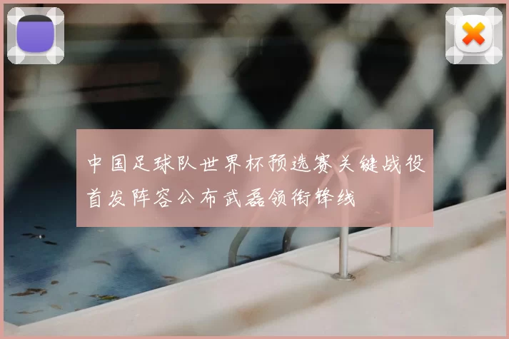 中国足球队世界杯预选赛关键战役首发阵容公布武磊领衔锋线