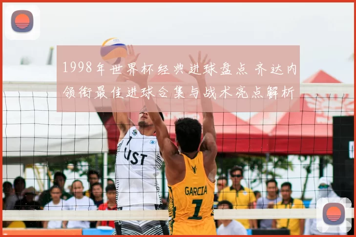 1998年世界杯经典进球盘点 齐达内领衔最佳进球合集与战术亮点解析