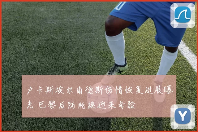 卢卡斯埃尔南德斯伤情恢复进展曝光 巴黎后防轮换迎来考验