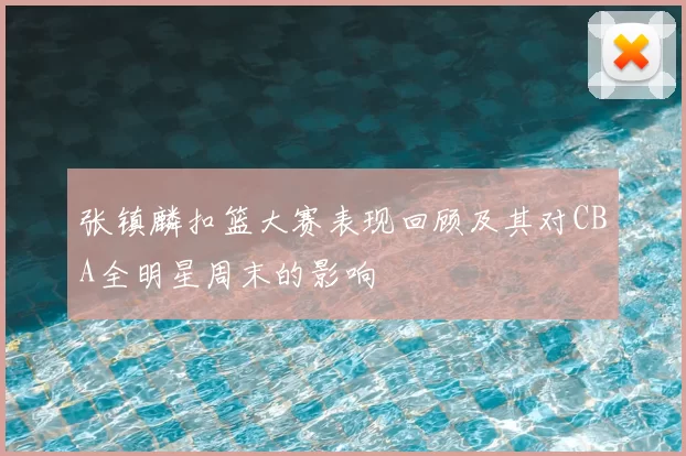 张镇麟扣篮大赛表现回顾及其对CBA全明星周末的影响