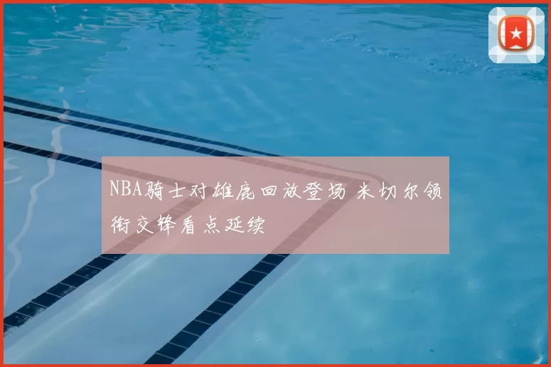 NBA骑士对雄鹿回放登场 米切尔领衔交锋看点延续