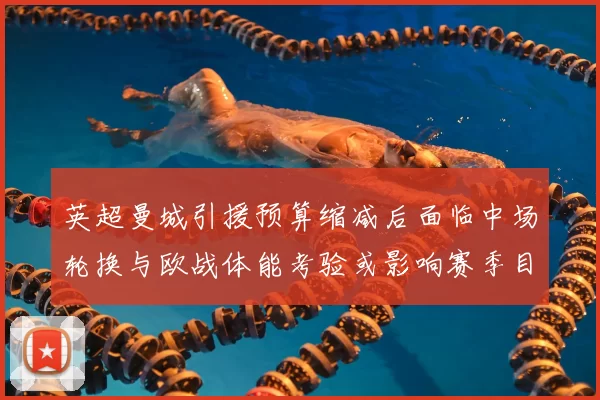 英超曼城引援预算缩减后面临中场轮换与欧战体能考验或影响赛季目标