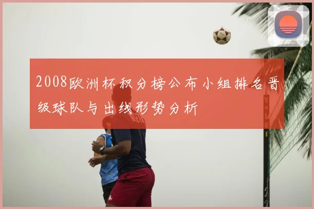 2008欧洲杯积分榜公布小组排名晋级球队与出线形势分析