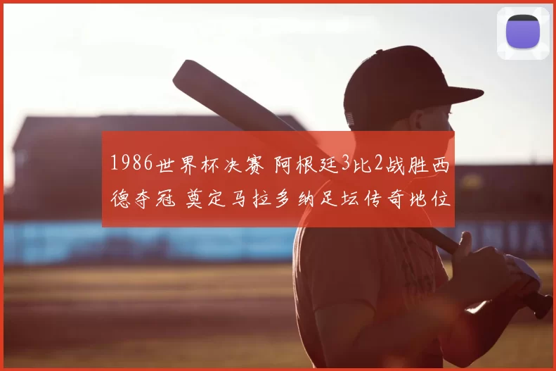 1986世界杯决赛 阿根廷3比2战胜西德夺冠 奠定马拉多纳足坛传奇地位