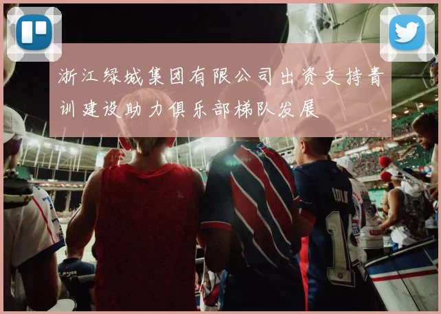 浙江绿城集团有限公司出资支持青训建设助力俱乐部梯队发展