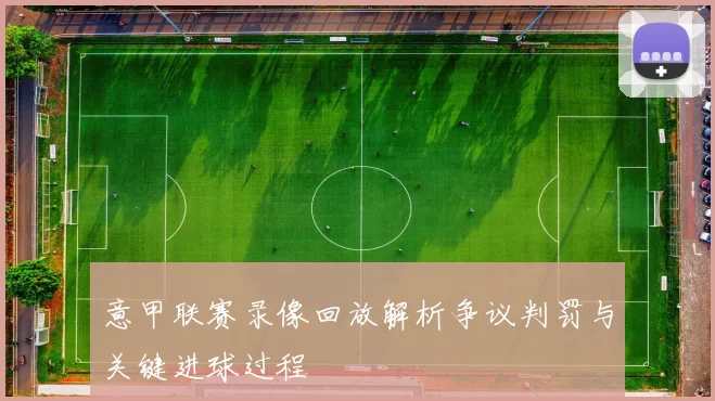 意甲联赛录像回放解析争议判罚与关键进球过程