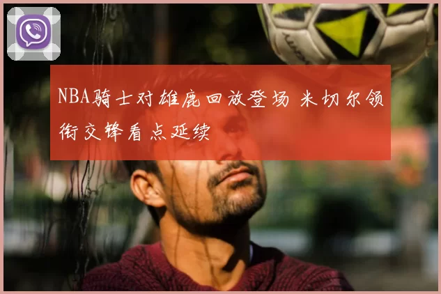 NBA骑士对雄鹿回放登场 米切尔领衔交锋看点延续