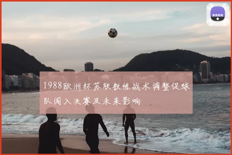 1988欧洲杯苏联教练战术调整促球队闯入决赛及未来影响
