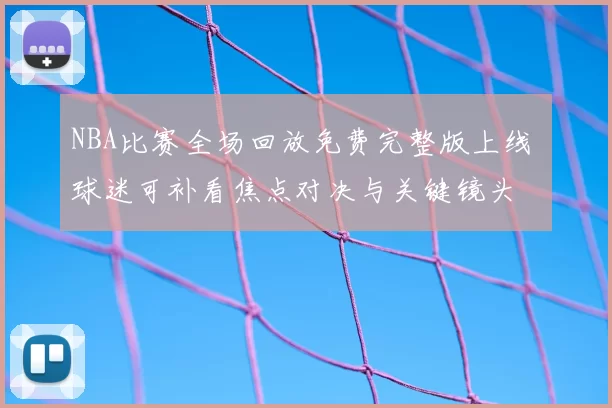 NBA比赛全场回放免费完整版上线 球迷可补看焦点对决与关键镜头