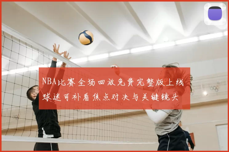 NBA比赛全场回放免费完整版上线 球迷可补看焦点对决与关键镜头