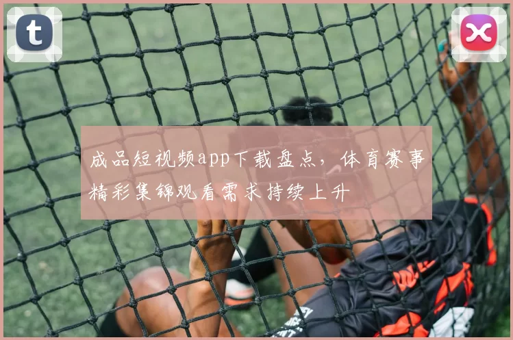 成品短视频app下载盘点，体育赛事精彩集锦观看需求持续上升