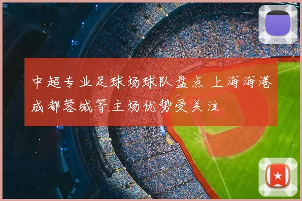 中超专业足球场球队盘点 上海海港成都蓉城等主场优势受关注