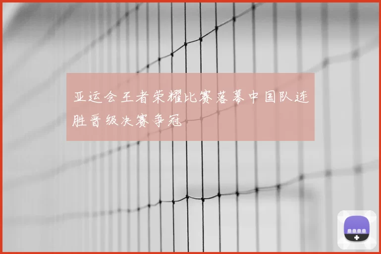 亚运会王者荣耀比赛落幕中国队连胜晋级决赛争冠