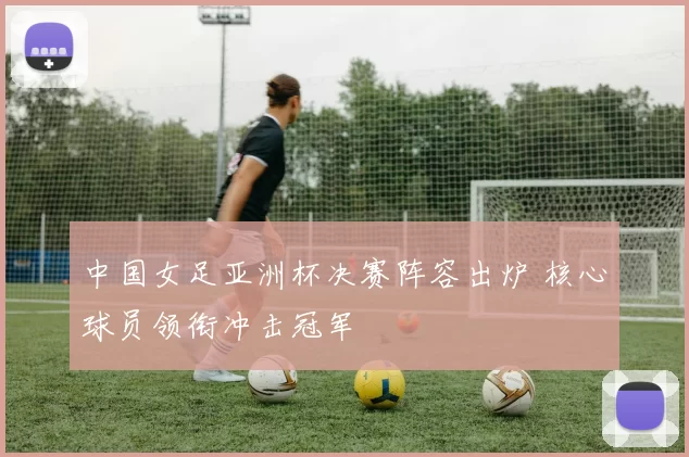 中国女足亚洲杯决赛阵容出炉 核心球员领衔冲击冠军